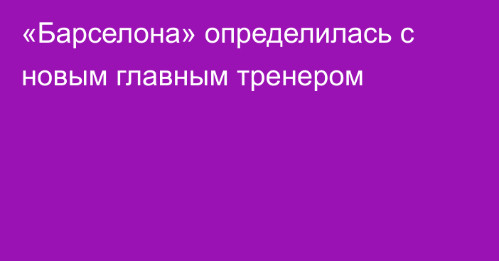 «Барселона» определилась с новым главным тренером