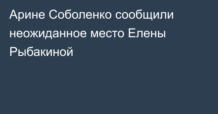 Арине Соболенко сообщили неожиданное место Елены Рыбакиной