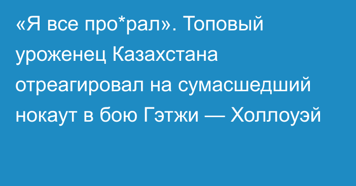 «Я все про*рал». Топовый уроженец Казахстана отреагировал на сумасшедший нокаут в бою Гэтжи — Холлоуэй