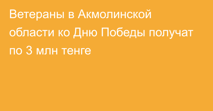 Ветераны в Акмолинской области ко Дню Победы получат по 3 млн тенге