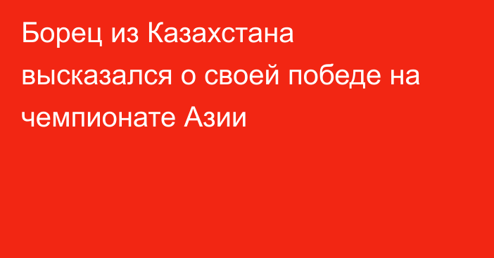 Борец из Казахстана высказался о своей победе на чемпионате Азии