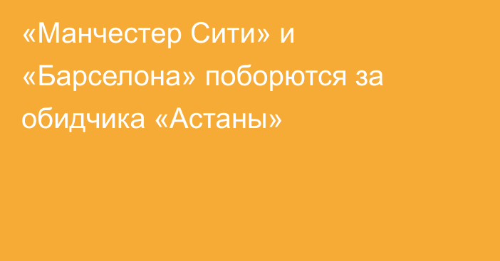 «Манчестер Сити» и «Барселона» поборются за обидчика «Астаны»