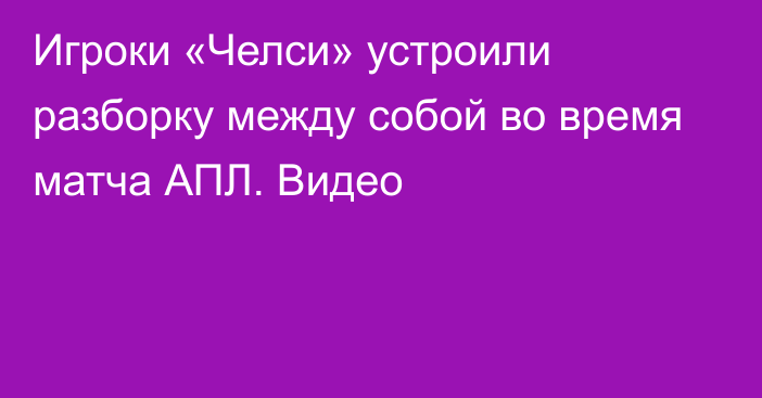 Игроки «Челси» устроили разборку между собой во время матча АПЛ. Видео