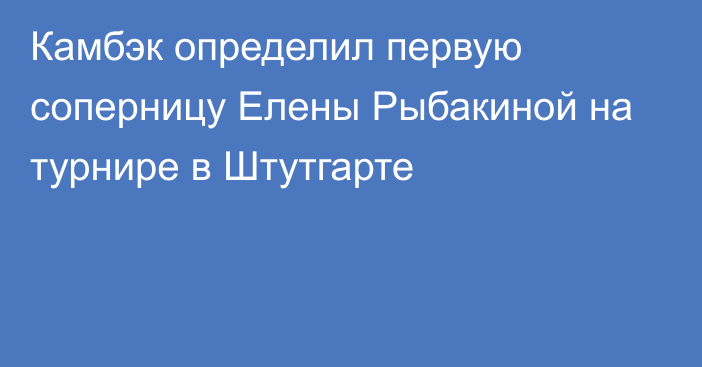 Камбэк определил первую соперницу Елены Рыбакиной на турнире в Штутгарте