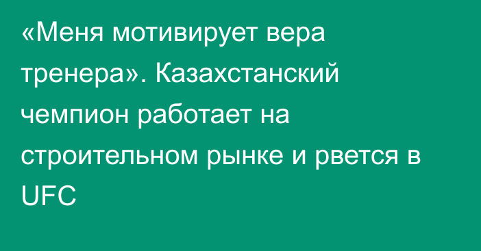 «Меня мотивирует вера тренера». Казахстанский чемпион работает на строительном рынке и рвется в UFC