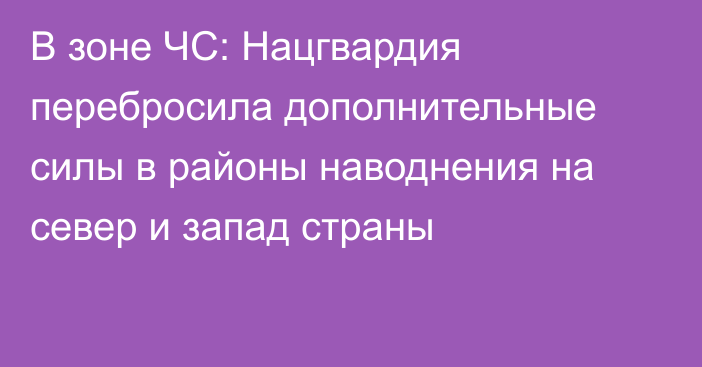 В зоне ЧС: Нацгвардия  перебросила дополнительные силы в районы наводнения на север и запад страны