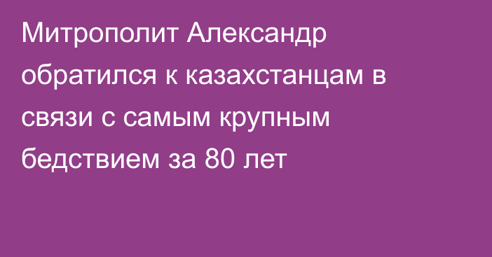 Митрополит Александр обратился к казахстанцам в связи с самым крупным бедствием за 80 лет