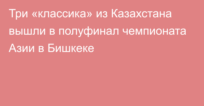 Три «классика» из Казахстана вышли в полуфинал чемпионата Азии в Бишкеке