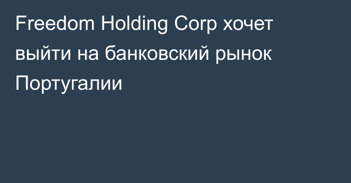 Freedom Holding Corp хочет выйти на банковский рынок Португалии