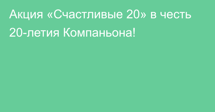 Акция «Счастливые 20» в честь 20-летия Компаньона! 