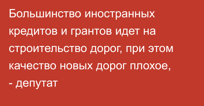 Большинство иностранных кредитов и грантов идет на строительство дорог, при этом качество новых дорог плохое, - депутат