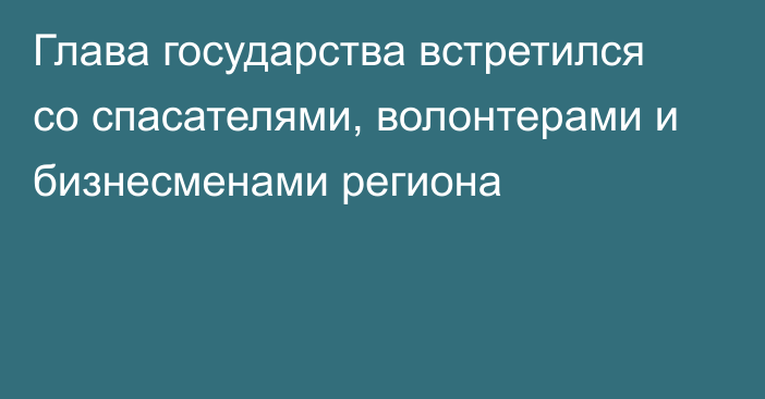 Глава государства встретился со спасателями, волонтерами и бизнесменами региона