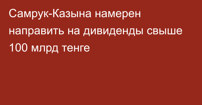 Самрук-Казына намерен направить на дивиденды свыше 100 млрд тенге