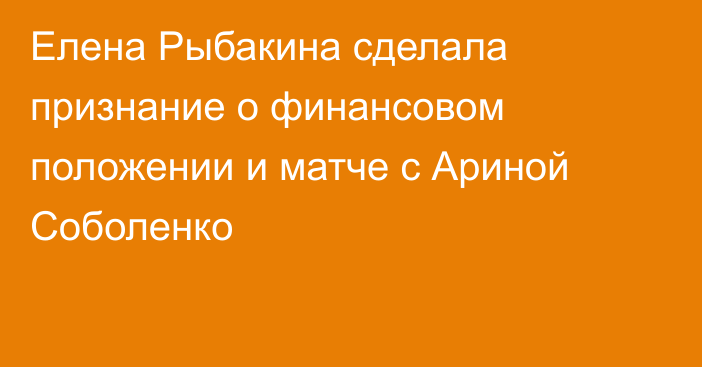 Елена Рыбакина сделала признание о финансовом положении и матче с Ариной Соболенко