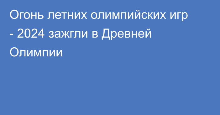 Огонь летних олимпийских игр - 2024 зажгли в Древней Олимпии