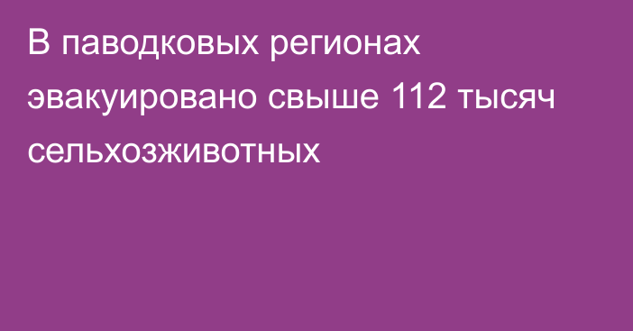 В паводковых регионах эвакуировано свыше 112 тысяч сельхозживотных