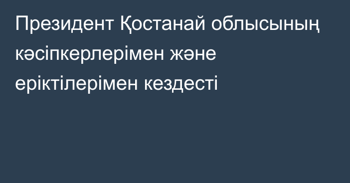 Президент Қостанай облысының кәсіпкерлерімен және еріктілерімен кездесті