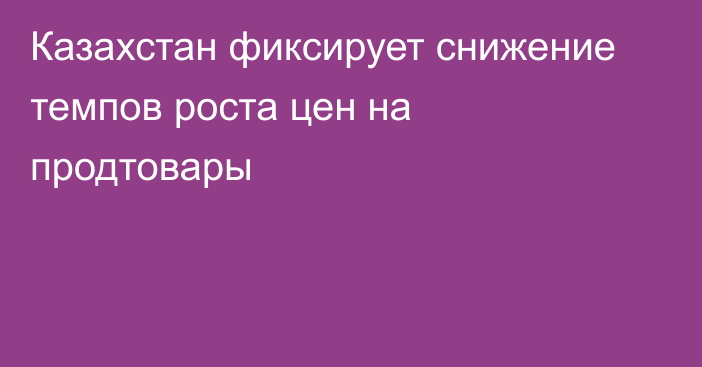 Казахстан фиксирует снижение темпов роста цен на продтовары