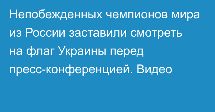 Непобежденных чемпионов мира из России заставили смотреть на флаг Украины перед пресс-конференцией. Видео