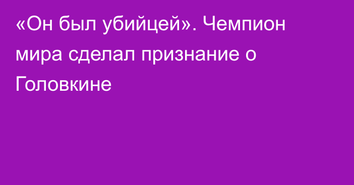 «Он был убийцей». Чемпион мира сделал признание о Головкине