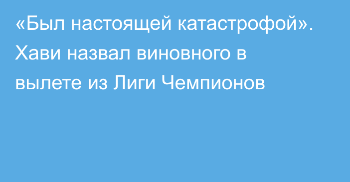 «Был настоящей катастрофой». Хави назвал виновного в вылете из Лиги Чемпионов