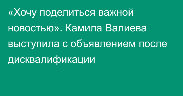 «Хочу поделиться важной новостью». Камила Валиева выступила с объявлением после дисквалификации