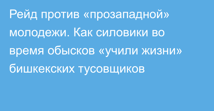 Рейд против «прозападной» молодежи. Как силовики во время обысков «учили жизни» бишкекских тусовщиков