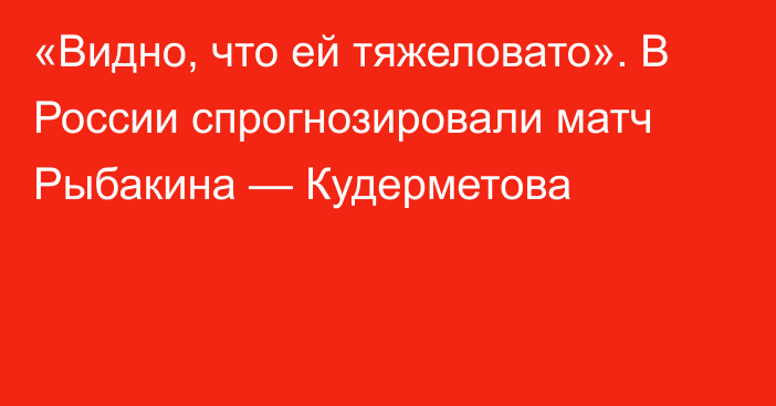 «Видно, что ей тяжеловато». В России спрогнозировали матч Рыбакина — Кудерметова