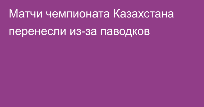 Матчи чемпионата Казахстана перенесли из-за паводков