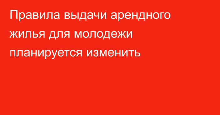 Правила выдачи арендного жилья для молодежи планируется изменить