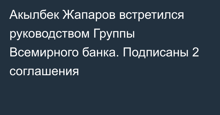 Акылбек Жапаров встретился руководством Группы Всемирного банка. Подписаны 2 соглашения