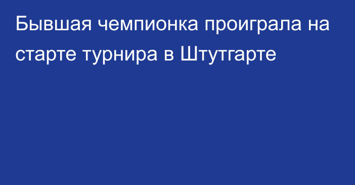 Бывшая чемпионка проиграла на старте турнира в Штутгарте