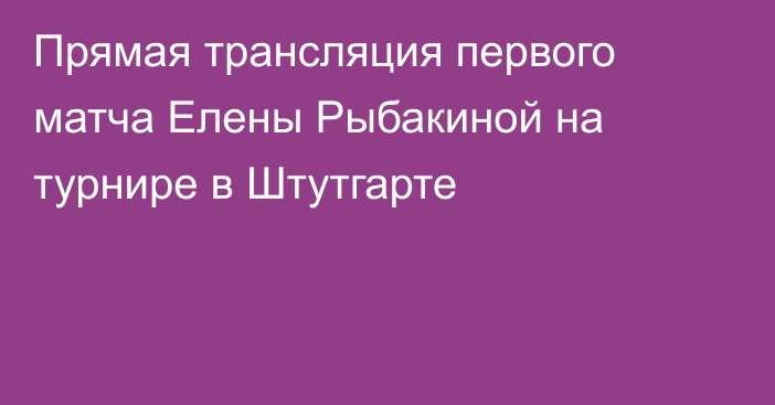 Прямая трансляция первого матча Елены Рыбакиной на турнире в Штутгарте