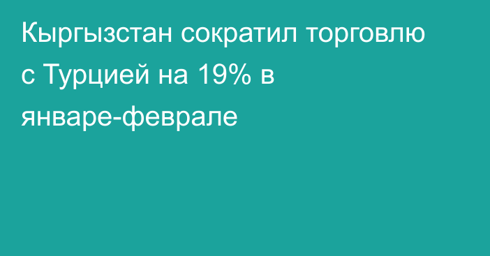 Кыргызстан сократил торговлю с Турцией на 19% в январе-феврале