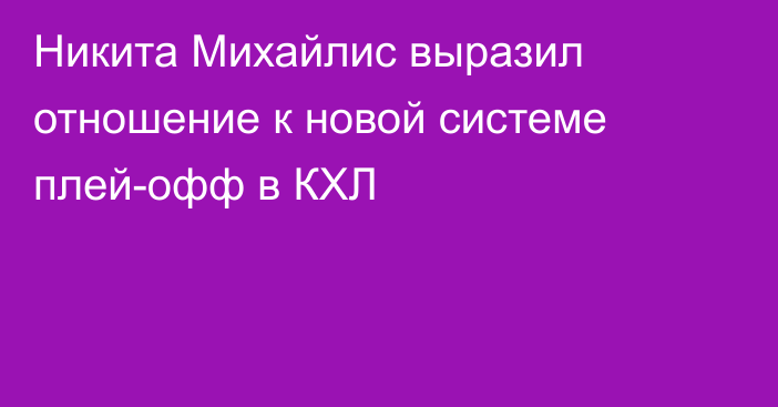 Никита Михайлис выразил отношение к новой системе плей-офф в КХЛ