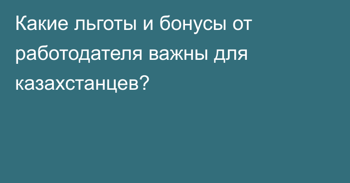 Какие льготы и бонусы от работодателя важны для казахстанцев?