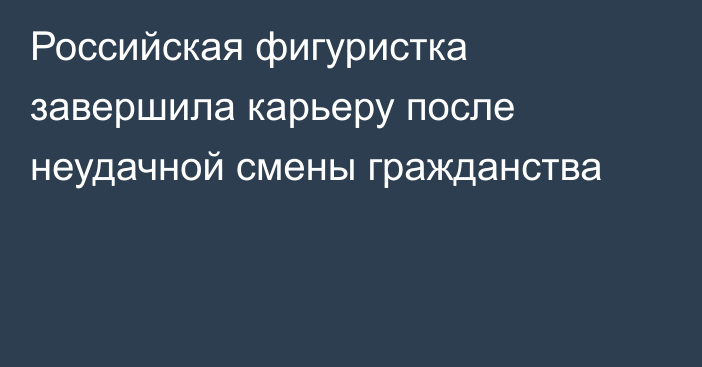 Российская фигуристка завершила карьеру после неудачной смены гражданства