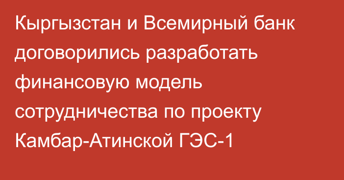 Кыргызстан и Всемирный банк договорились разработать финансовую модель сотрудничества по проекту Камбар-Атинской ГЭС-1