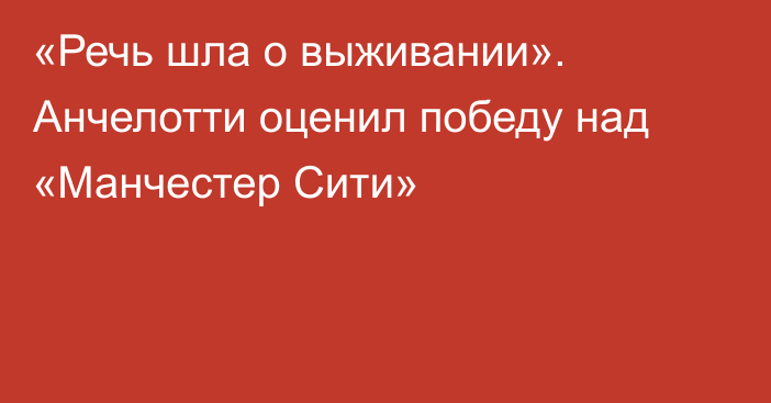 «Речь шла о выживании». Анчелотти оценил победу над «Манчестер Сити»