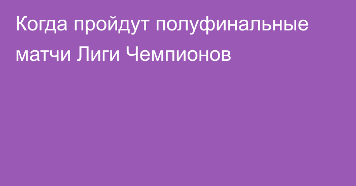 Когда пройдут полуфинальные матчи Лиги Чемпионов