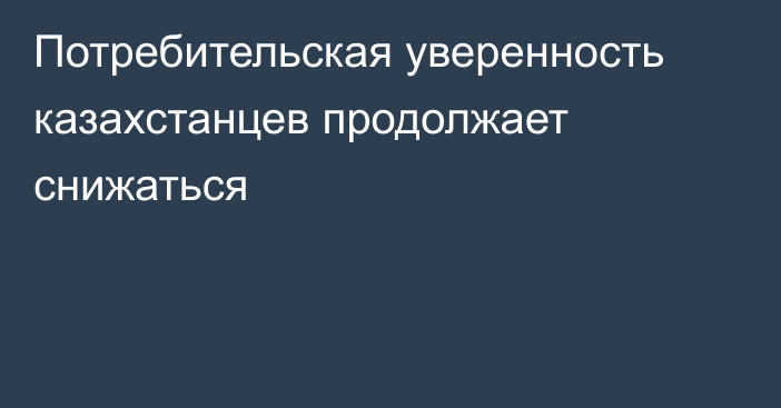 Потребительская уверенность казахстанцев продолжает снижаться