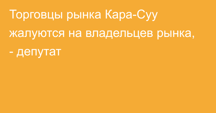 Торговцы рынка Кара-Суу жалуются на владельцев рынка, - депутат