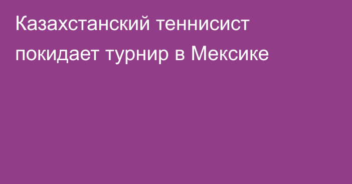 Казахстанский теннисист покидает турнир в Мексике