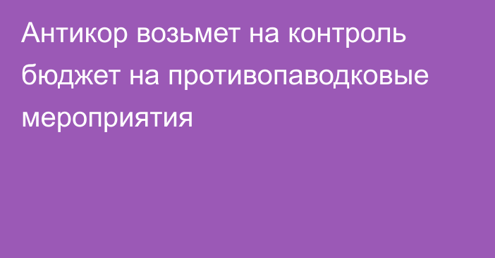 Антикор возьмет на контроль бюджет на противопаводковые мероприятия