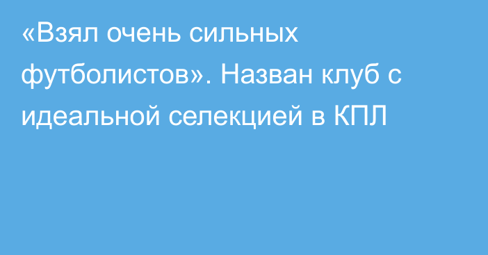 «Взял очень сильных футболистов». Назван клуб с идеальной селекцией в КПЛ