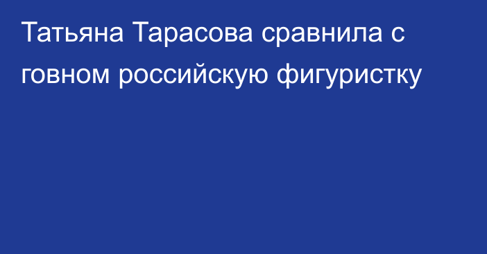 Татьяна Тарасова сравнила с говном российскую фигуристку