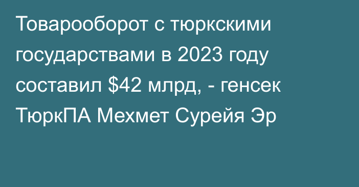 Товарооборот с тюркскими государствами в 2023 году составил $42 млрд, - генсек ТюркПА Мехмет Сурейя Эр