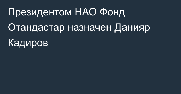 Президентом НАО Фонд Отандастар назначен Данияр Кадиров