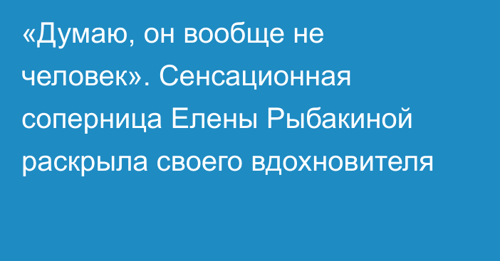 «Думаю, он вообще не человек». Сенсационная соперница Елены Рыбакиной раскрыла своего вдохновителя