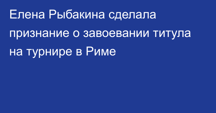 Елена Рыбакина сделала признание о завоевании титула на турнире в Риме